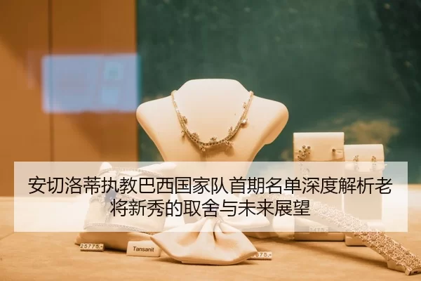 安切洛蒂执教巴西国家队首期名单深度解析老将新秀的取舍与未来展望