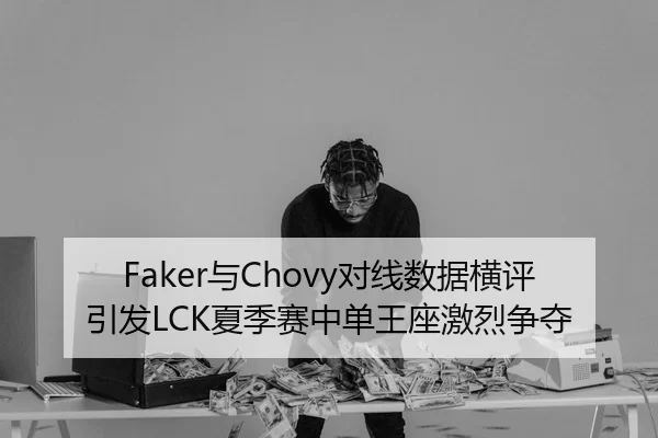 Faker与Chovy对线数据横评引发LCK夏季赛中单王座激烈争夺