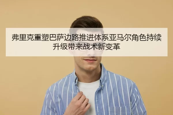 弗里克重塑巴萨边路推进体系亚马尔角色持续升级带来战术新变革