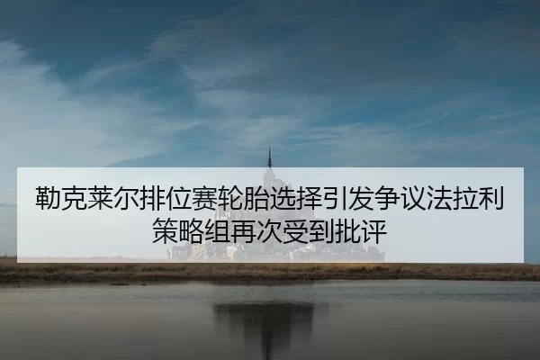 勒克莱尔排位赛轮胎选择引发争议法拉利策略组再次受到批评 | Huatihui FIFA WORLDCUP