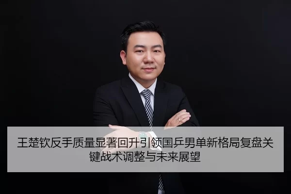 王楚钦反手质量显著回升引领国乒男单新格局复盘关键战术调整与未来展望（HTH Sports）