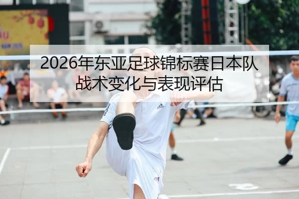 2026年东亚足球锦标赛日本队战术变化与表现评估