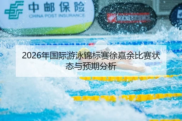2026年国际游泳锦标赛徐嘉余比赛状态与预期分析 | Huatihui FIFA WORLDCUP