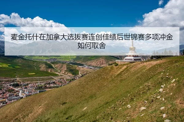 麦金托什在加拿大选拔赛连创佳绩后世锦赛多项冲金如何取舍