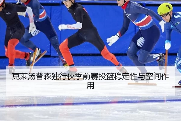 克莱汤普森独行侠季前赛投篮稳定性与空间作用