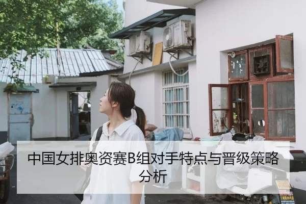 中国女排奥资赛B组对手特点与晋级策略分析