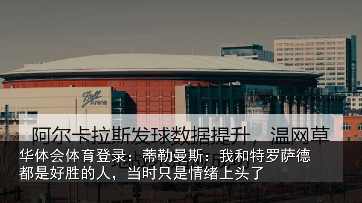 华体会体育登录：蒂勒曼斯：我和特罗萨德都是好胜的人，当时只是情绪上头了