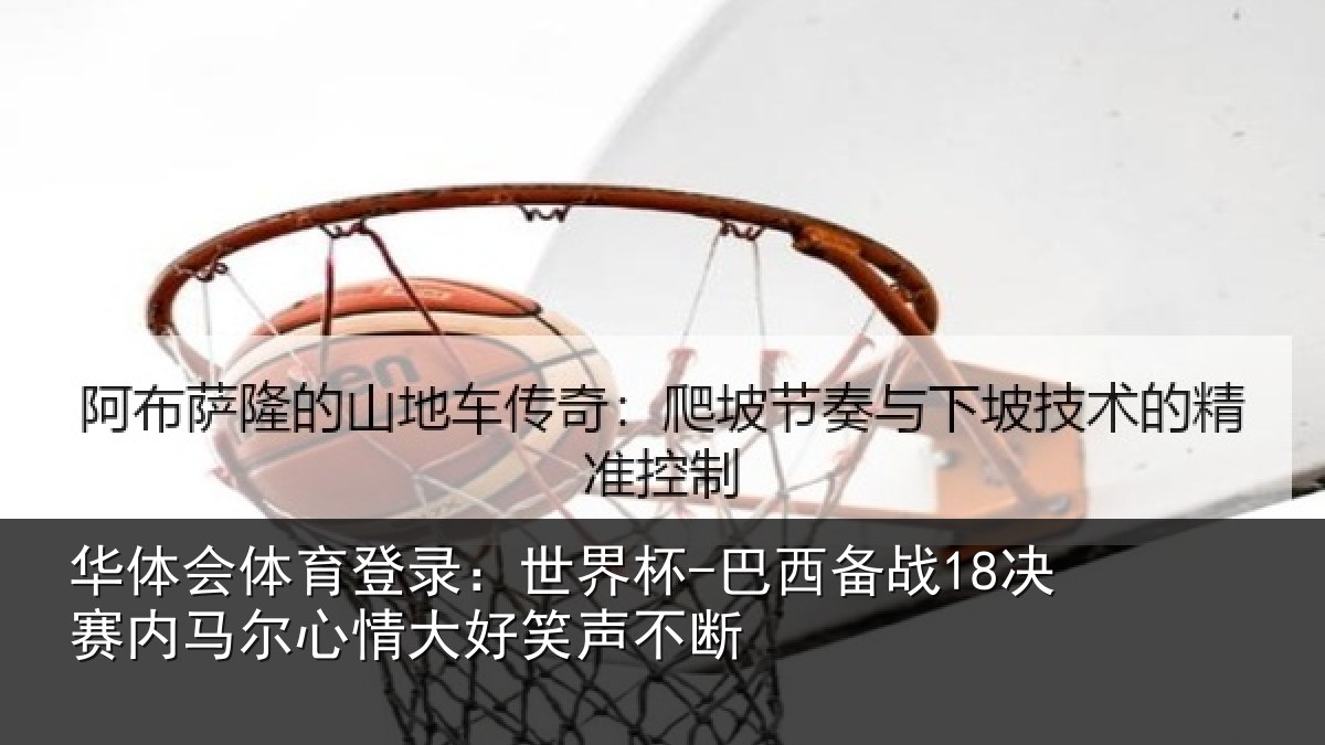 华体会体育登录:世界杯-巴西备战18决赛内相关情况不断