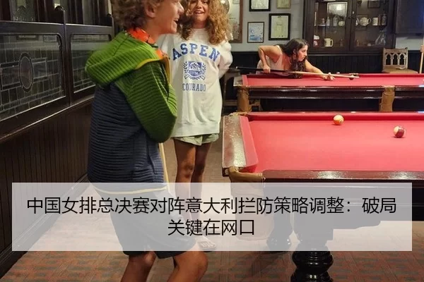 中国女排总决赛对阵意大利拦防策略调整：破局关键在网口
