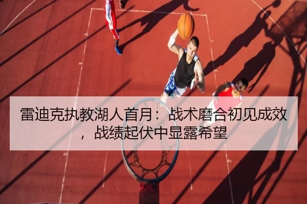 雷迪克执教湖人首月：战术磨合初见成效，战绩起伏中显露希望