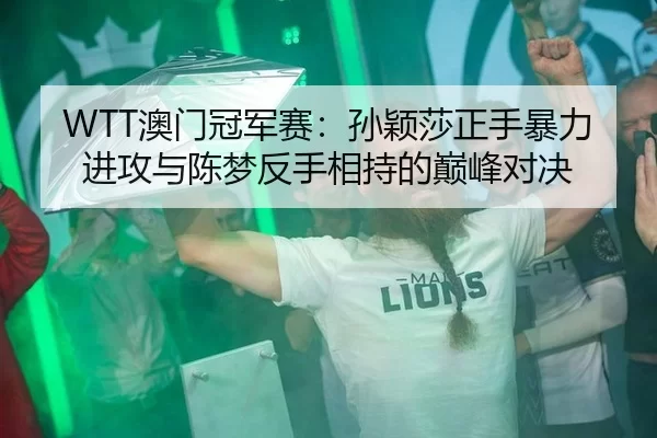 WTT澳门冠军赛：孙颖莎正手暴力进攻与陈梦反手相持的巅峰对决