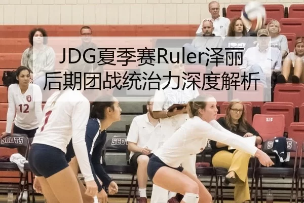 JDG夏季赛Ruler泽丽后期团战统治力深度解析