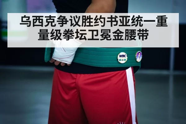 乌西克争议胜约书亚统一重量级拳坛卫冕金腰带