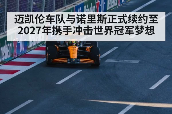 迈凯伦车队与诺里斯正式续约至2027年携手冲击世界冠军梦想