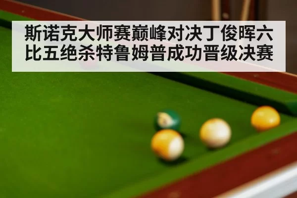 斯诺克大师赛巅峰对决丁俊晖六比五绝杀特鲁姆普成功晋级决赛