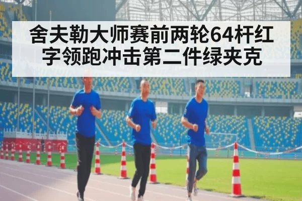 舍夫勒大师赛前两轮64杆红字领跑冲击第二件绿夹克