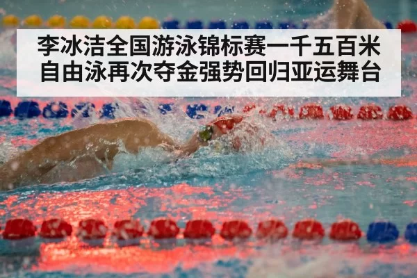 李冰洁全国游泳锦标赛一千五百米自由泳再次夺金强势回归亚运舞台