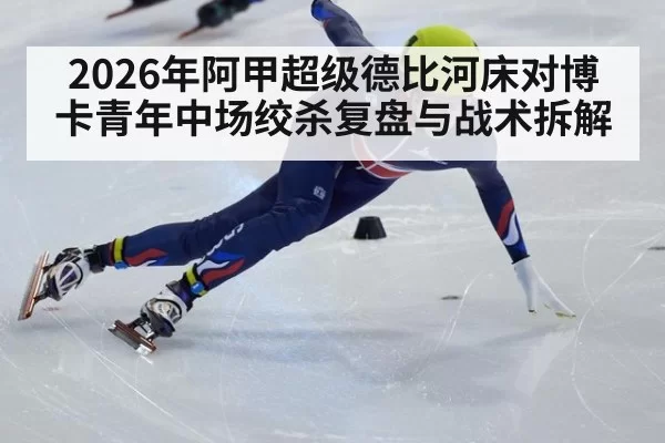 2026年阿甲超级德比河床对博卡青年中场绞杀复盘与战术拆解
